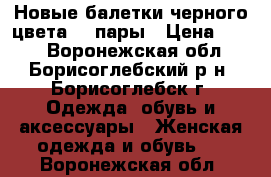 Новые балетки черного цвета, 3 пары › Цена ­ 150 - Воронежская обл., Борисоглебский р-н, Борисоглебск г. Одежда, обувь и аксессуары » Женская одежда и обувь   . Воронежская обл.